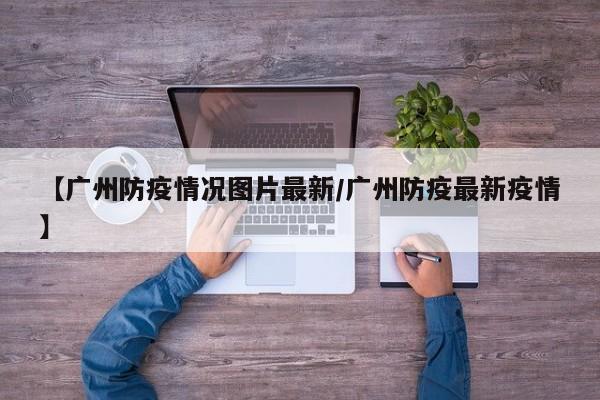 【广州防疫情况图片最新/广州防疫最新疫情】