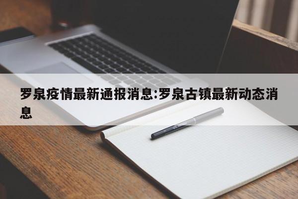 罗泉疫情最新通报消息:罗泉古镇最新动态消息